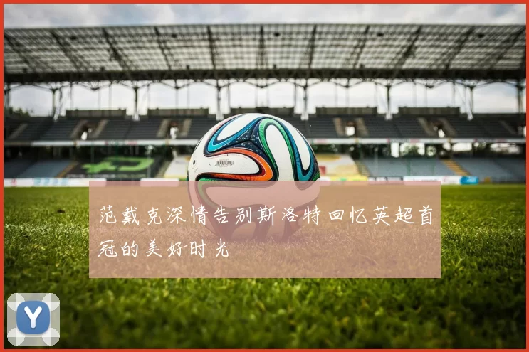 范戴克深情告别斯洛特回忆英超首冠的美好时光