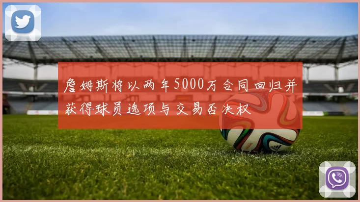 詹姆斯将以两年5000万合同回归并获得球员选项与交易否决权