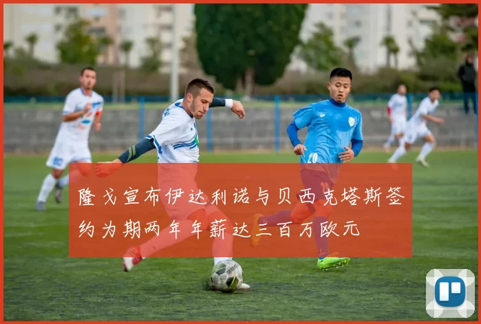 隆戈宣布伊达利诺与贝西克塔斯签约为期两年年薪达三百万欧元