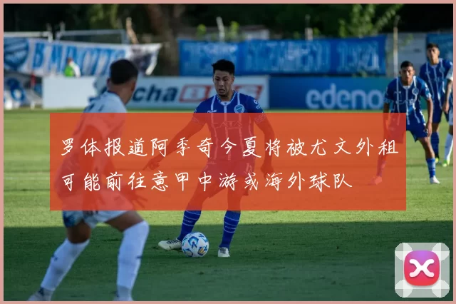 罗体报道阿季奇今夏将被尤文外租可能前往意甲中游或海外球队