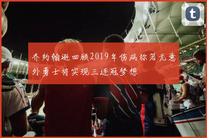 乔约翰逊回顾2019年伤病称若无意外勇士将实现三连冠梦想