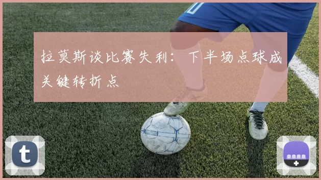 拉莫斯谈比赛失利：下半场点球成关键转折点