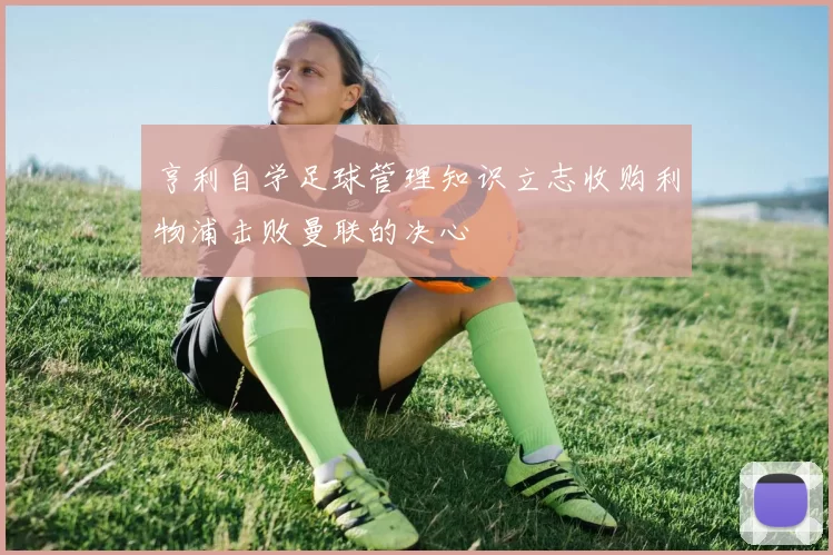亨利自学足球管理知识立志收购利物浦击败曼联的决心