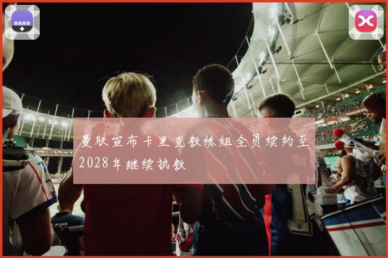 曼联宣布卡里克教练组全员续约至2028年继续执教