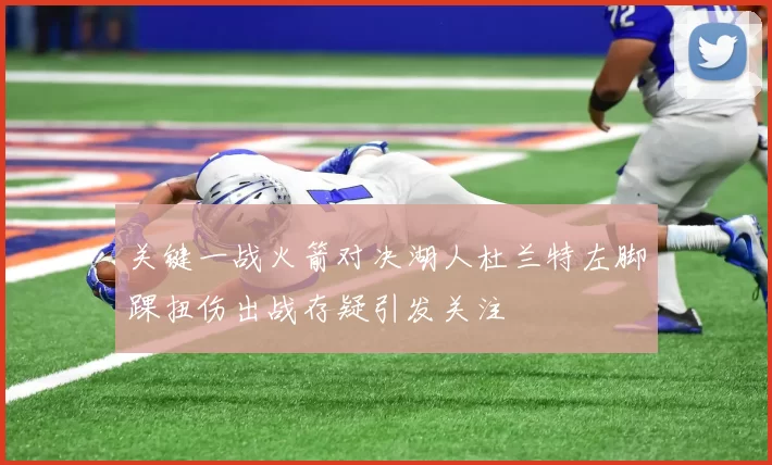 关键一战火箭对决湖人杜兰特左脚踝扭伤出战存疑引发关注