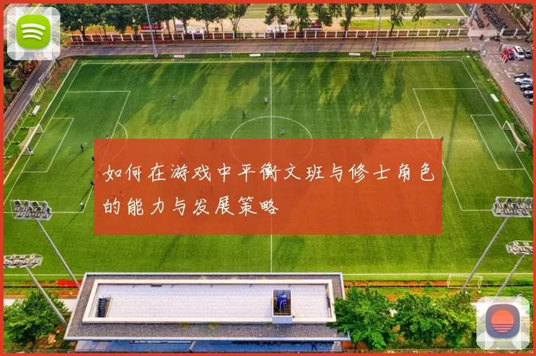 如何在游戏中平衡文班与修士角色的能力与发展策略