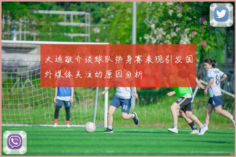 大迫敬介谈球队热身赛表现引发国外媒体关注的原因分析
