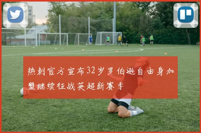 热刺官方宣布32岁罗伯逊自由身加盟继续征战英超新赛季