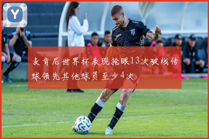 麦肯尼世界杯表现抢眼13次破线传球领先其他球员至少4次