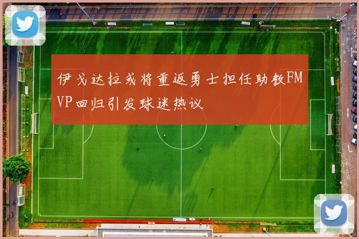伊戈达拉或将重返勇士担任助教FMVP回归引发球迷热议