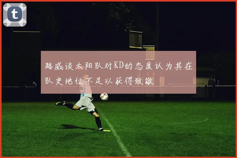 路威谈太阳队对KD的态度认为其在队史地位不足以获得致敬