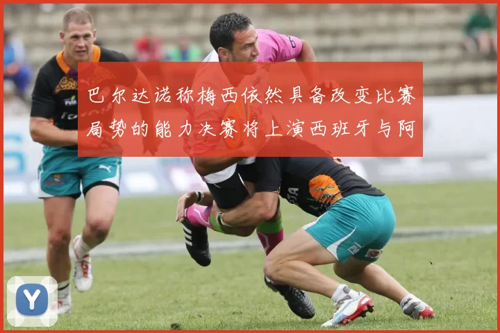 巴尔达诺称梅西依然具备改变比赛局势的能力决赛将上演西班牙与阿根廷对决