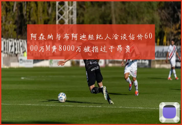 阿森纳与布阿迪经纪人洽谈估价6000万M费8000万被指过于昂贵