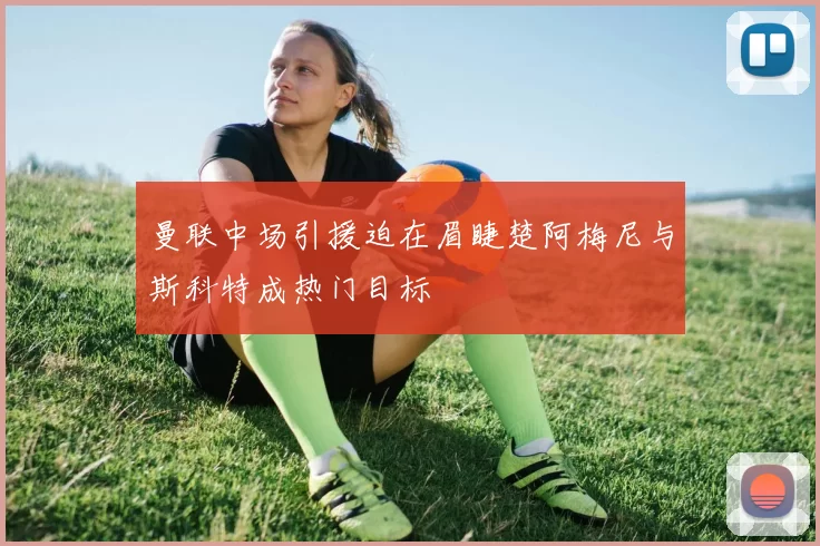 曼联中场引援迫在眉睫楚阿梅尼与斯科特成热门目标