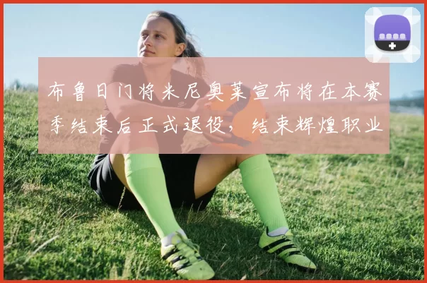 布鲁日门将米尼奥莱宣布将在本赛季结束后正式退役，结束辉煌职业生涯