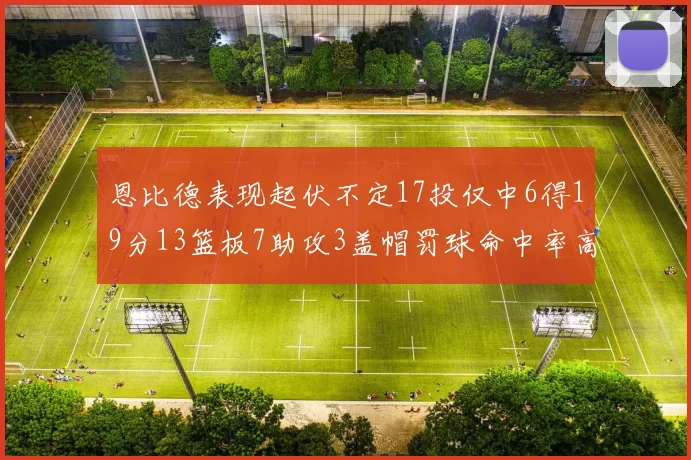 恩比德表现起伏不定17投仅中6得19分13篮板7助攻3盖帽罚球命中率高达86