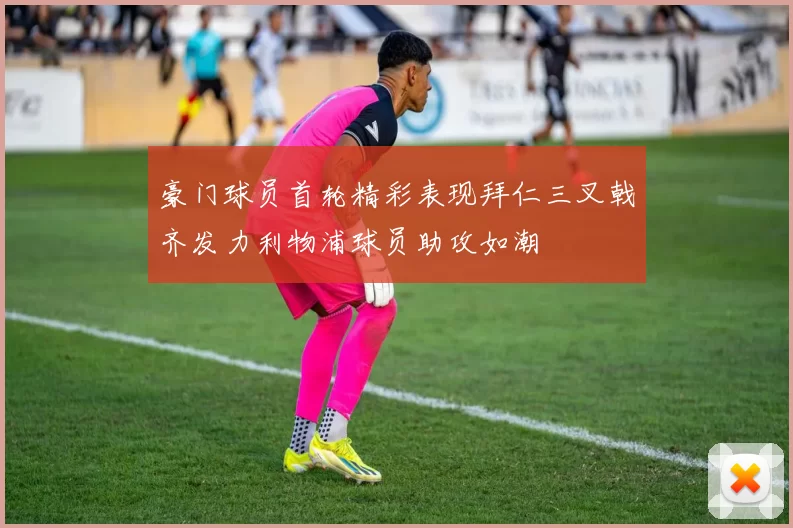 豪门球员首轮精彩表现拜仁三叉戟齐发力利物浦球员助攻如潮