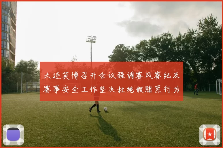 大连英博召开会议强调赛风赛纪及赛事安全工作坚决杜绝假赌黑行为